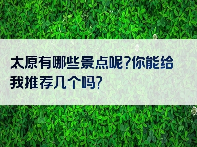 太原有哪些景点呢？你能给我推荐几个吗？