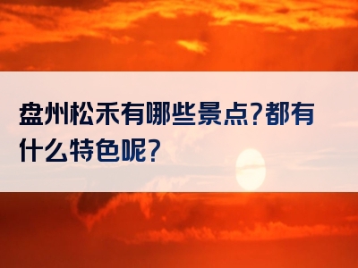 盘州松禾有哪些景点？都有什么特色呢？