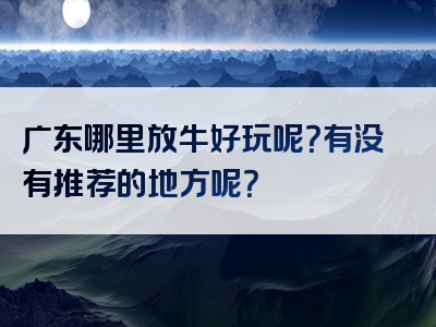 广东哪里放牛好玩呢？有没有推荐的地方呢？