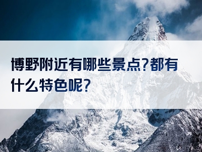 博野附近有哪些景点？都有什么特色呢？