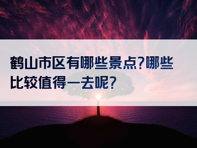 鹤山市区有哪些景点？哪些比较值得一去呢？