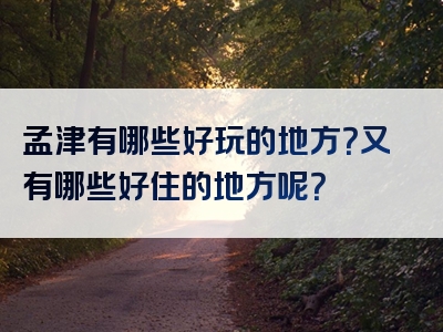 孟津有哪些好玩的地方？又有哪些好住的地方呢？