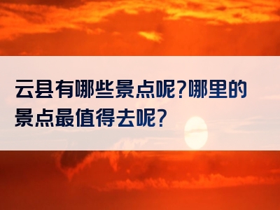 云县有哪些景点呢？哪里的景点最值得去呢？