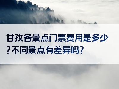 甘孜各景点门票费用是多少？不同景点有差异吗？