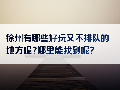 徐州有哪些好玩又不排队的地方呢？哪里能找到呢？