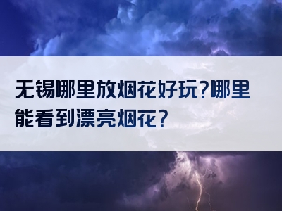 无锡哪里放烟花好玩？哪里能看到漂亮烟花？