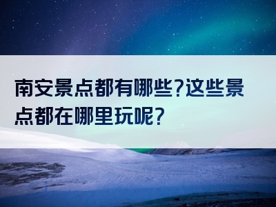 南安景点都有哪些？这些景点都在哪里玩呢？