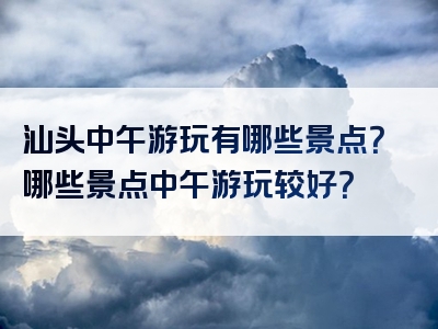 汕头中午游玩有哪些景点？哪些景点中午游玩较好？