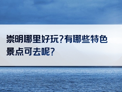 崇明哪里好玩？有哪些特色景点可去呢？