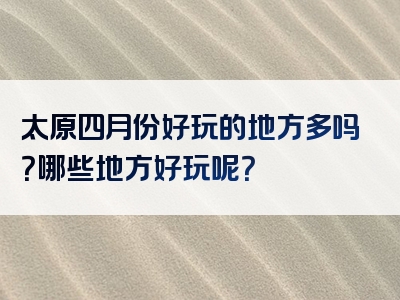 太原四月份好玩的地方多吗？哪些地方好玩呢？