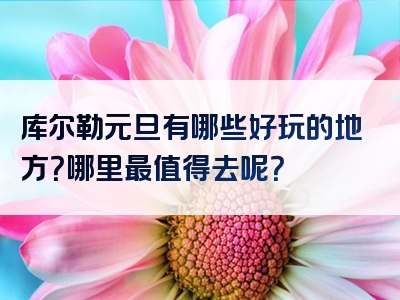 库尔勒元旦有哪些好玩的地方？哪里最值得去呢？