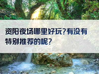 资阳夜场哪里好玩？有没有特别推荐的呢？