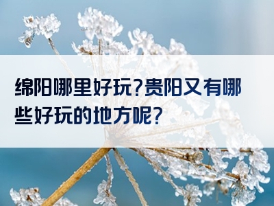 绵阳哪里好玩？贵阳又有哪些好玩的地方呢？