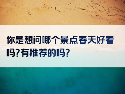 你是想问哪个景点春天好看吗？有推荐的吗？