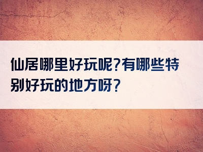 仙居哪里好玩呢？有哪些特别好玩的地方呀？