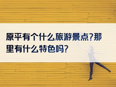 原平有个什么旅游景点？那里有什么特色吗？