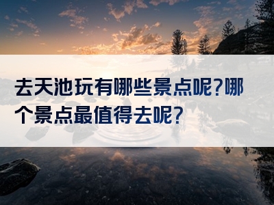 去天池玩有哪些景点呢？哪个景点最值得去呢？