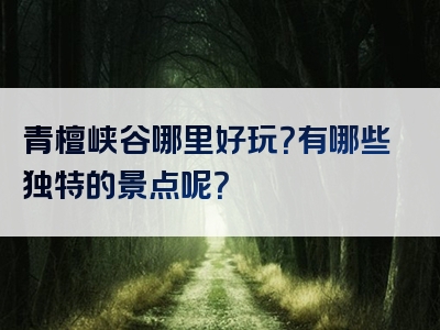 青檀峡谷哪里好玩？有哪些独特的景点呢？