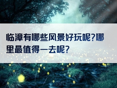 临漳有哪些风景好玩呢？哪里最值得一去呢？