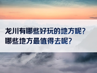 龙川有哪些好玩的地方呢？哪些地方最值得去呢？