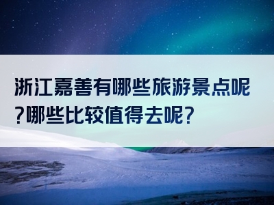 浙江嘉善有哪些旅游景点呢？哪些比较值得去呢？