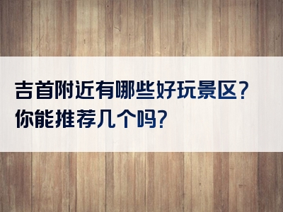 吉首附近有哪些好玩景区？你能推荐几个吗？