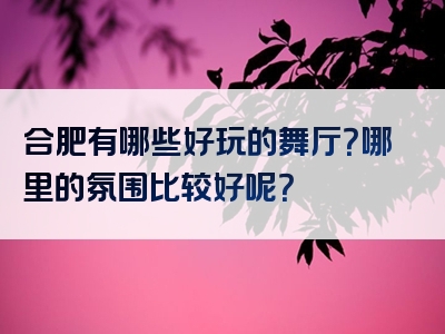 合肥有哪些好玩的舞厅？哪里的氛围比较好呢？