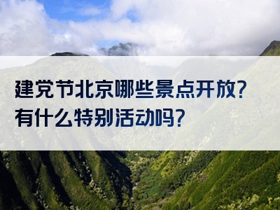 建党节北京哪些景点开放？有什么特别活动吗？