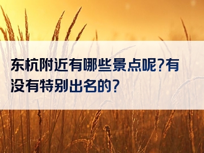 东杭附近有哪些景点呢？有没有特别出名的？