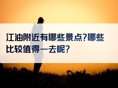 江油附近有哪些景点？哪些比较值得一去呢？