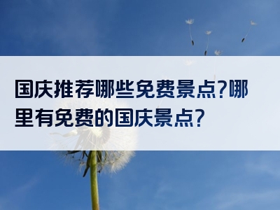 国庆推荐哪些免费景点？哪里有免费的国庆景点？