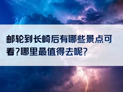 邮轮到长崎后有哪些景点可看？哪里最值得去呢？