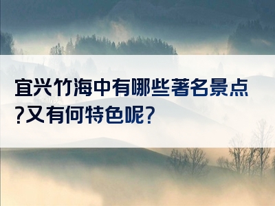 宜兴竹海中有哪些著名景点？又有何特色呢？