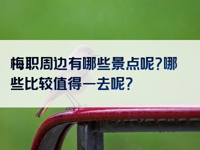 梅职周边有哪些景点呢？哪些比较值得一去呢？
