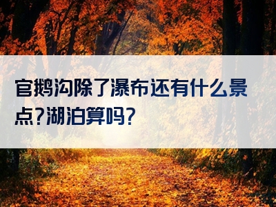 官鹅沟除了瀑布还有什么景点？湖泊算吗？