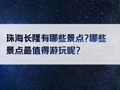 珠海长隆有哪些景点？哪些景点最值得游玩呢？