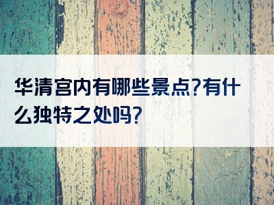 华清宫内有哪些景点？有什么独特之处吗？