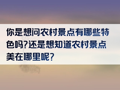 你是想问农村景点有哪些特色吗？还是想知道农村景点美在哪里呢？