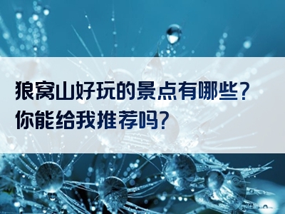 狼窝山好玩的景点有哪些？你能给我推荐吗？