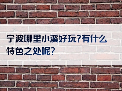 宁波哪里小溪好玩？有什么特色之处呢？