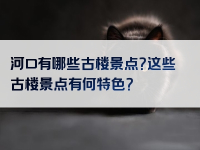 河口有哪些古楼景点？这些古楼景点有何特色？