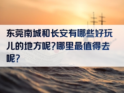 东莞南城和长安有哪些好玩儿的地方呢？哪里最值得去呢？