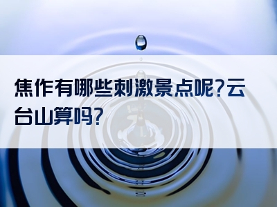 焦作有哪些刺激景点呢？云台山算吗？