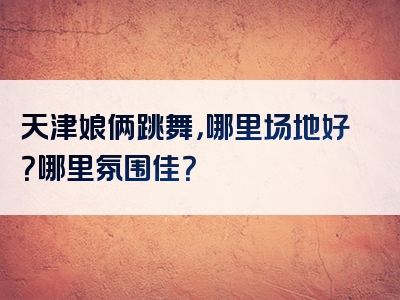 天津娘俩跳舞，哪里场地好？哪里氛围佳？