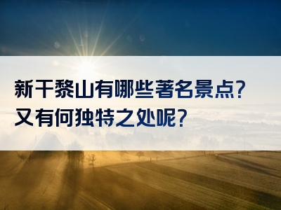 新干黎山有哪些著名景点？又有何独特之处呢？