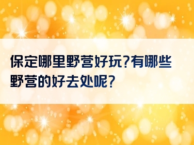 保定哪里野营好玩？有哪些野营的好去处呢？
