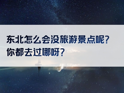 东北怎么会没旅游景点呢？你都去过哪呀？