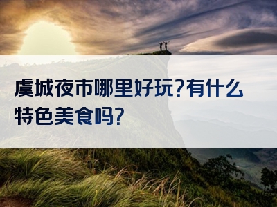 虞城夜市哪里好玩？有什么特色美食吗？