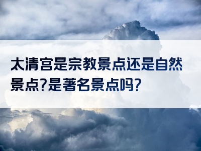 太清宫是宗教景点还是自然景点？是著名景点吗？