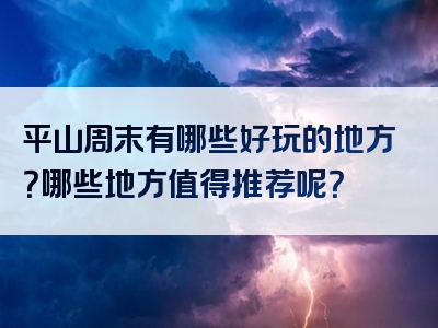 平山周末有哪些好玩的地方？哪些地方值得推荐呢？